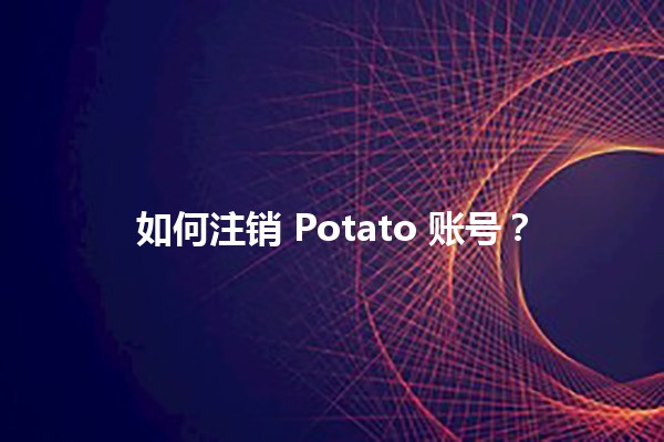 如何注销 Potato 账号？📱🚫