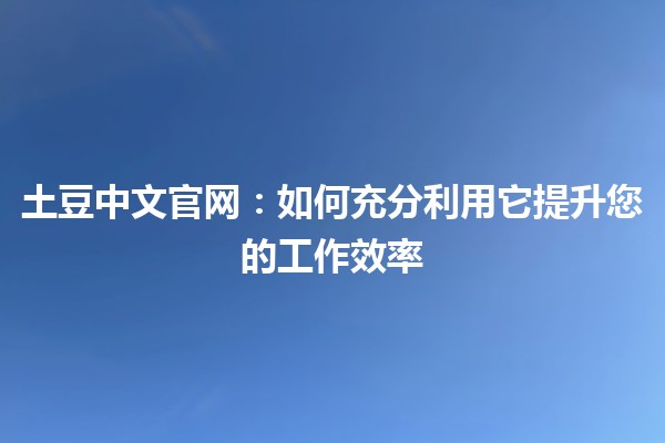 土豆中文官网：如何充分利用它提升您的工作效率 🚀