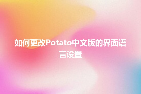 如何更改Potato中文版的界面语言设置 🌟🛠️