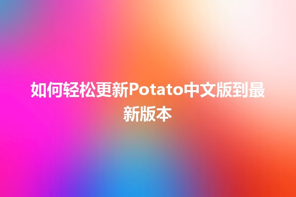 如何轻松更新Potato中文版到最新版本🚀🍟