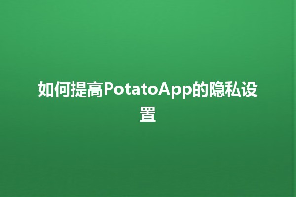 如何提高🍟PotatoApp的隐私设置🔒