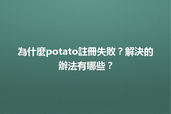 為什麼potato註冊失敗？🔍解決的辦法有哪些？