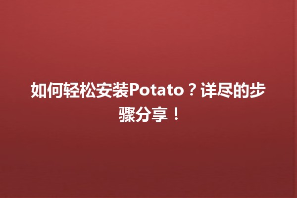 🍟 如何轻松安装Potato？详尽的步骤分享！