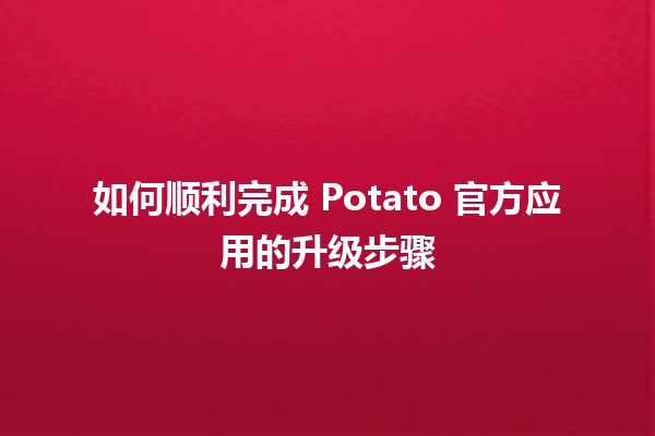 🎉 如何顺利完成 Potato 官方应用的升级步骤 🚀