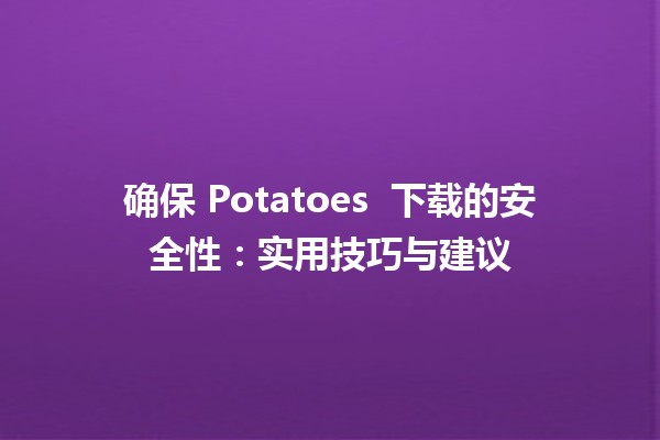 确保 Potatoes 🍟 下载的安全性：实用技巧与建议