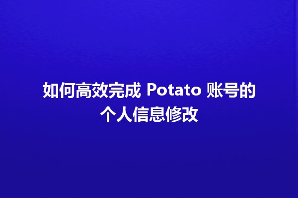 如何高效完成 Potato 账号的个人信息修改 🥔✏️