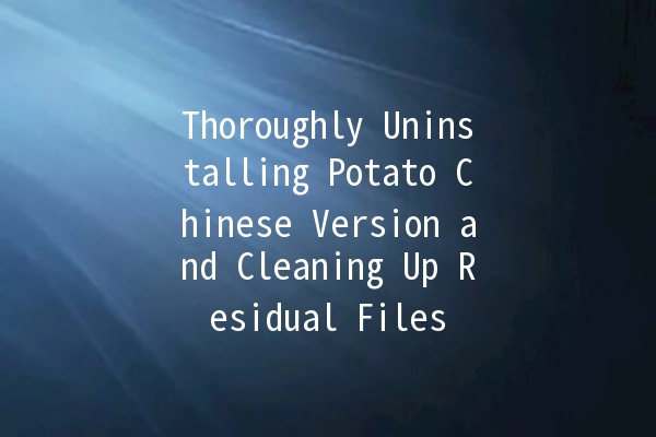 Thoroughly Uninstalling Potato Chinese Version and Cleaning Up Residual Files 🥔💻