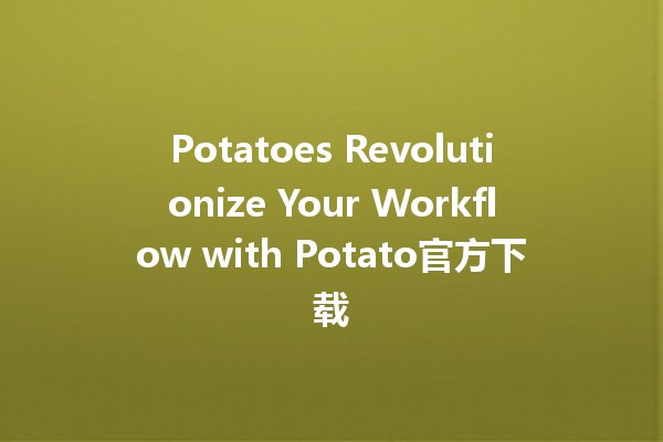 🎉 Potatoes Revolutionize Your Workflow with Potato官方下载 🌟