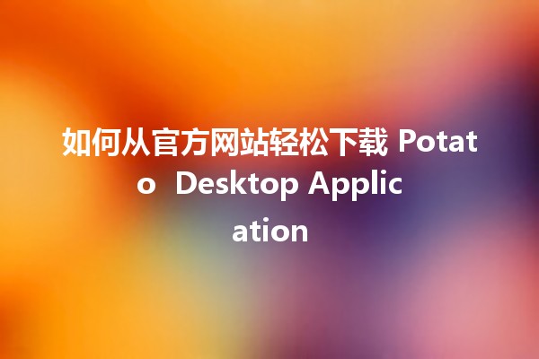 如何从官方网站轻松下载 Potato 🍟 Desktop Application