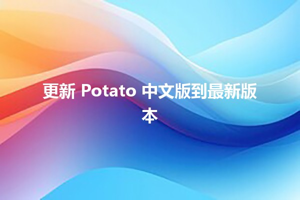 更新 Potato 中文版到最新版本 🚀✨