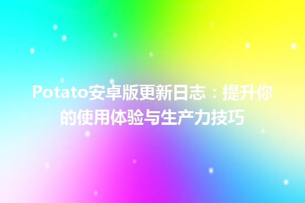 Potato安卓版更新日志🆕🍟：提升你的使用体验与生产力技巧