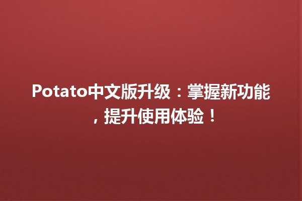 🌟 Potato中文版升级：掌握新功能，提升使用体验！🍟