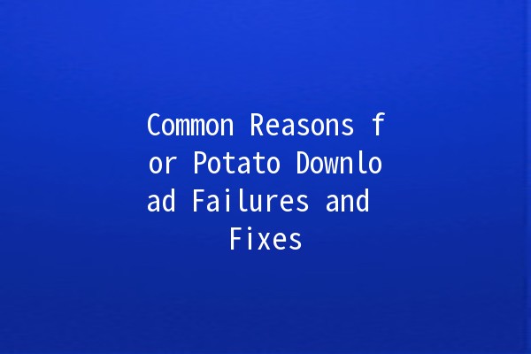 Common Reasons for Potato Download Failures and Fixes 🥔💻