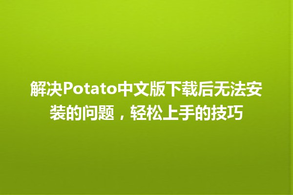 🍟 解决Potato中文版下载后无法安装的问题，轻松上手的技巧 🚀