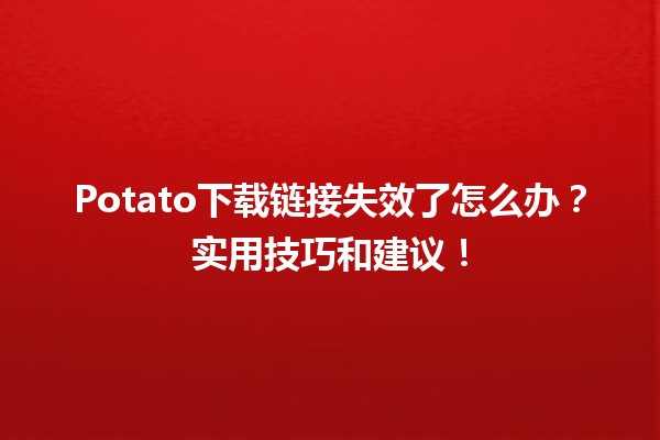 🌐💔Potato下载链接失效了怎么办？实用技巧和建议！