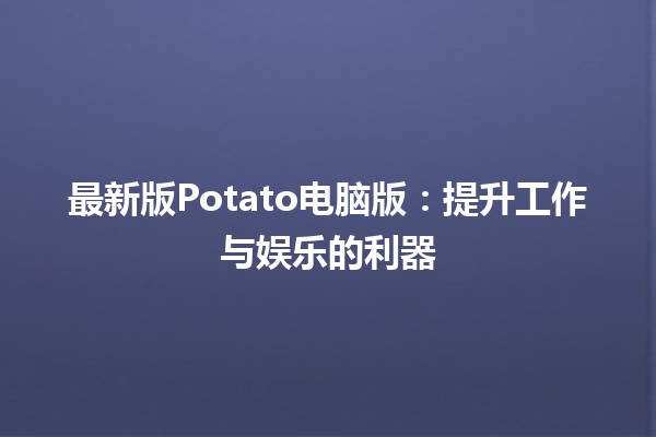 🥔 最新版Potato电脑版：提升工作与娱乐的利器💻