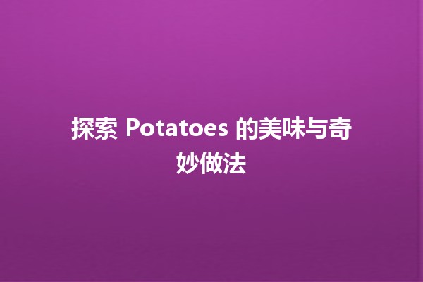 🥔 探索 Potatoes 的美味与奇妙做法 🍽️