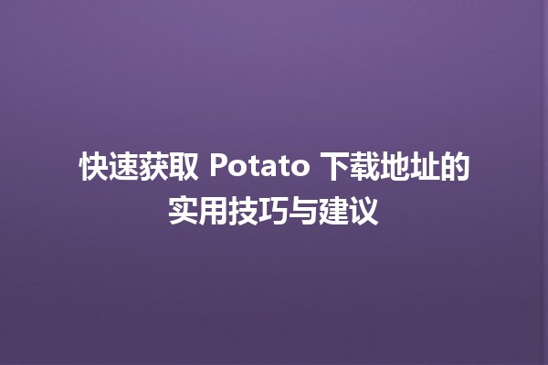 🔥快速获取 Potato 下载地址的实用技巧与建议🖥️