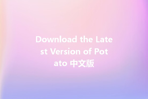 Download the Latest Version of Potato 中文版 🌟🥔