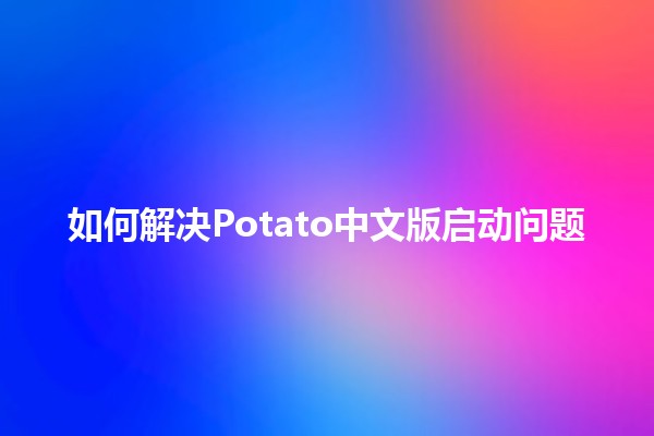 如何解决Potato中文版启动问题 🤔💻