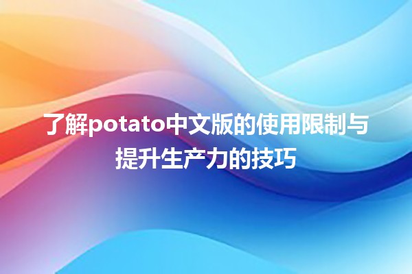 🚫了解potato中文版的使用限制与提升生产力的技巧