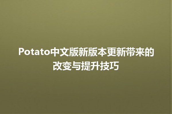 🍟 Potato中文版新版本更新带来的改变与提升技巧🚀