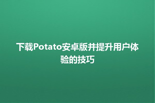 下载Potato安卓版并提升用户体验的技巧🪄📱