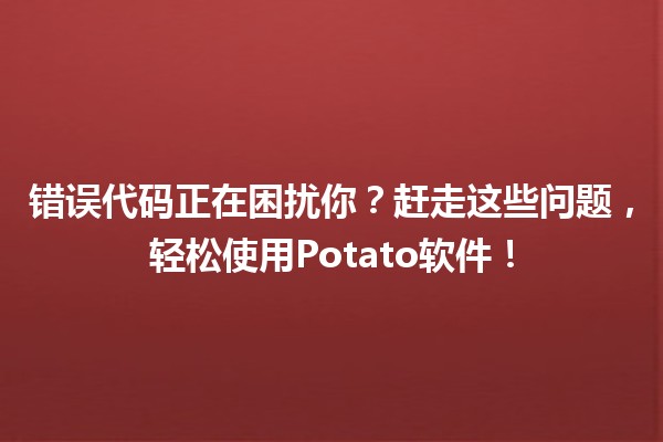 错误代码正在困扰你？赶走这些问题，轻松使用Potato软件！🥔💻