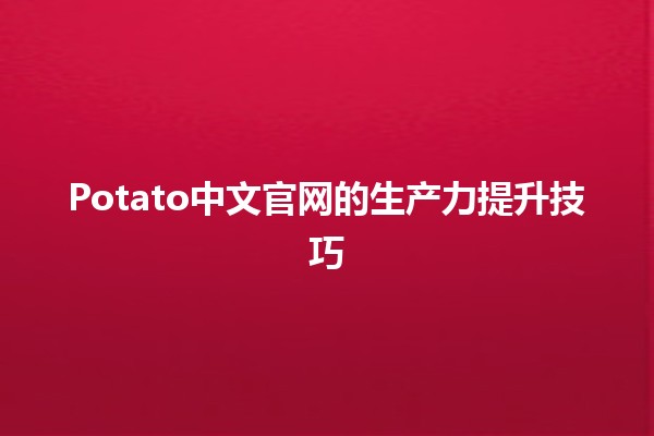 Potato中文官网的生产力提升技巧 🍟💻