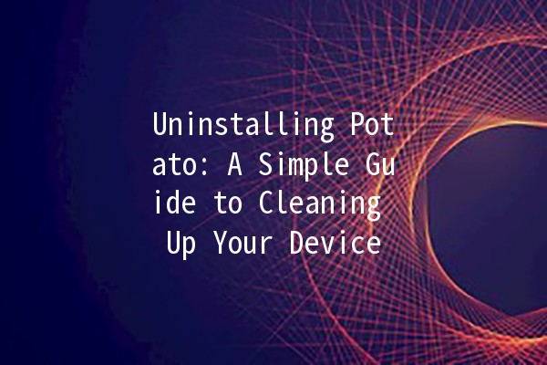 Uninstalling Potato: A Simple Guide to Cleaning Up Your Device 🥔💼