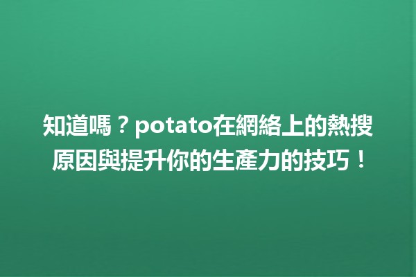 🍟 知道嗎？potato在網絡上的熱搜原因與提升你的生產力的技巧！