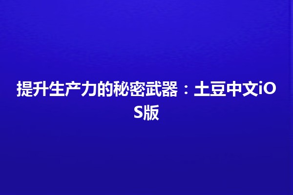 提升生产力的秘密武器：土豆中文iOS版🍟📱