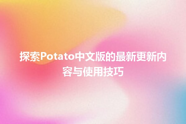 🍟 探索Potato中文版的最新更新内容与使用技巧✨