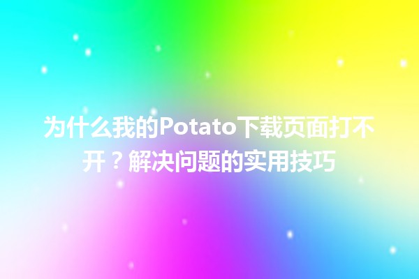 为什么我的Potato下载页面打不开？解决问题的实用技巧✨🛠️