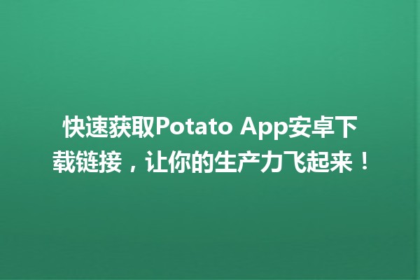 快速获取📱Potato App安卓下载链接，让你的生产力飞起来！