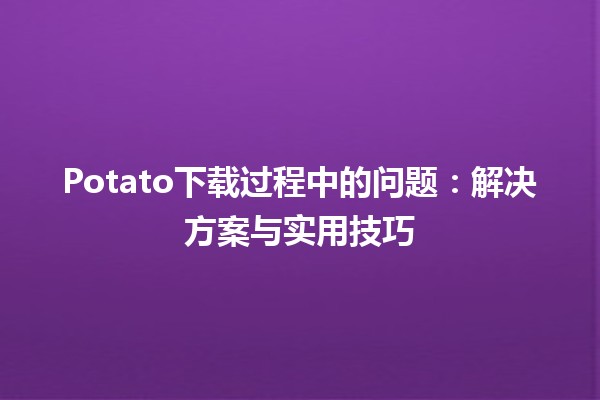 Potato下载过程中的问题：解决方案与实用技巧 🥔💻