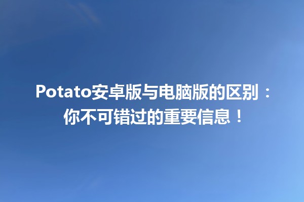 Potato安卓版与电脑版的区别：你不可错过的重要信息！🥔💻