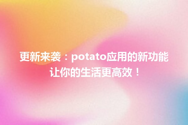 🎉 更新来袭：potato应用的新功能让你的生活更高效！