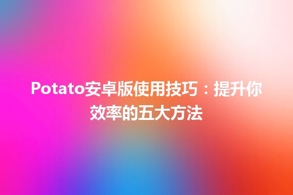 Potato安卓版使用技巧💡：提升你效率的五大方法