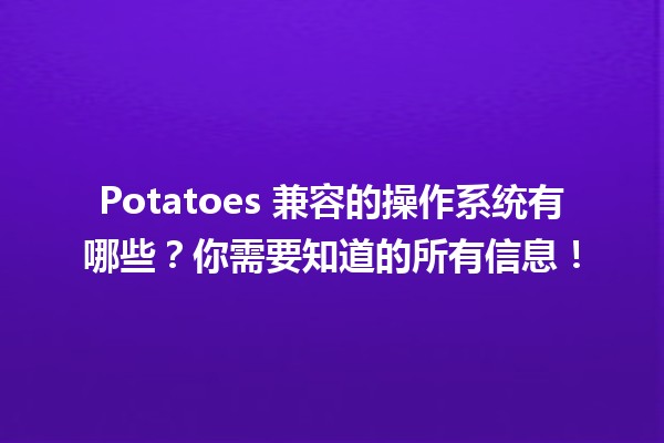 🎉 Potatoes 兼容的操作系统有哪些？你需要知道的所有信息！