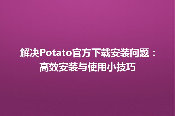 解决Potato官方下载安装问题🛠️：高效安装与使用小技巧